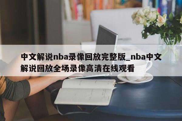 中文解说nba录像回放完整版_nba中文解说回放全场录像高清在线观看