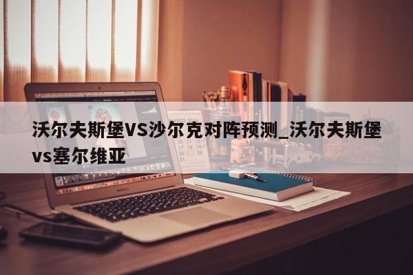 沃尔夫斯堡VS沙尔克对阵预测_沃尔夫斯堡vs塞尔维亚