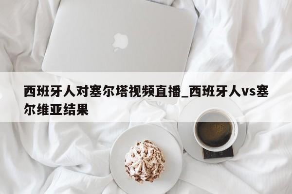 西班牙人对塞尔塔视频直播_西班牙人vs塞尔维亚结果