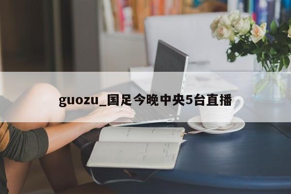 guozu_国足今晚中央5台直播