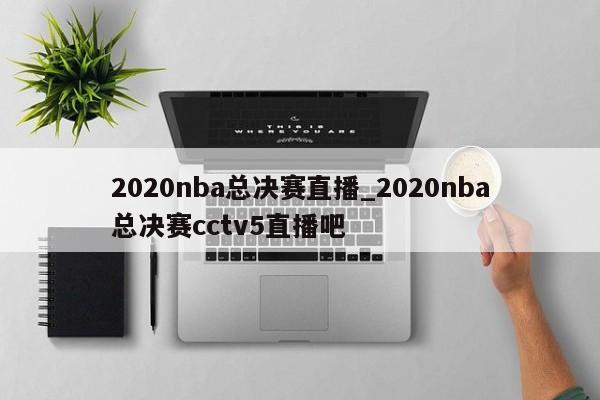 2020nba总决赛直播_2020nba总决赛cctv5直播吧