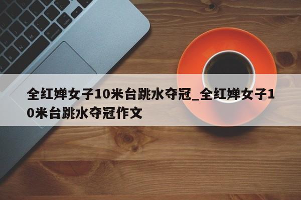 全红婵女子10米台跳水夺冠_全红婵女子10米台跳水夺冠作文