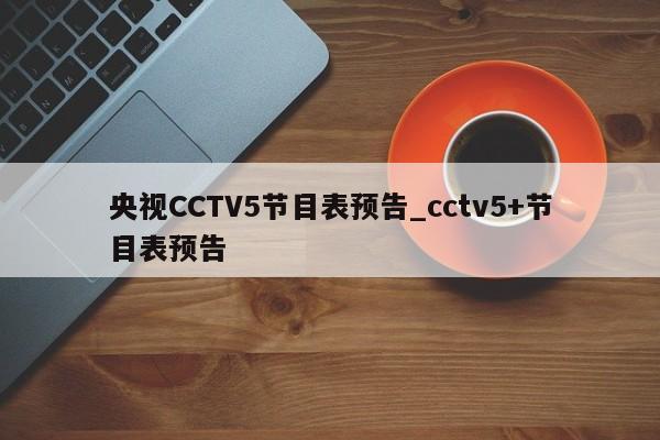 央视CCTV5节目表预告_cctv5+节目表预告