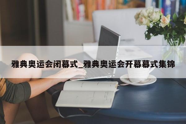 雅典奥运会闭幕式_雅典奥运会开幕幕式集锦