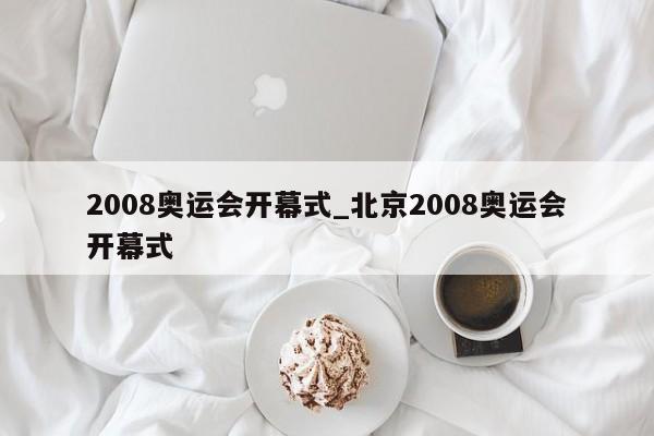 2008奥运会开幕式_北京2008奥运会开幕式