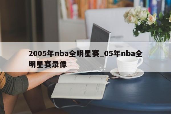 2005年nba全明星赛_05年nba全明星赛录像