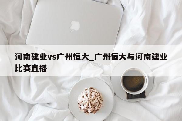 河南建业vs广州恒大_广州恒大与河南建业比赛直播