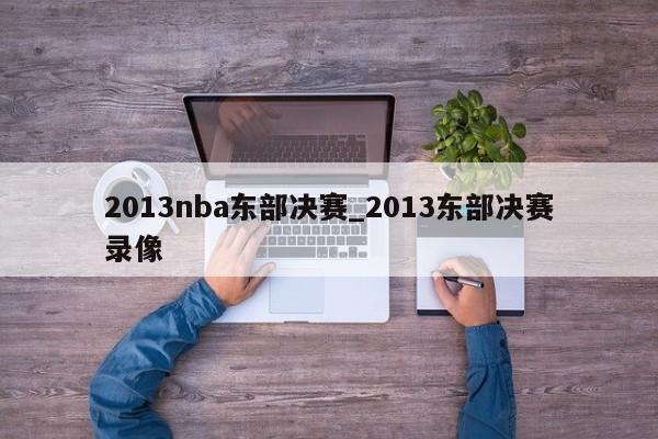 2013nba东部决赛_2013东部决赛录像