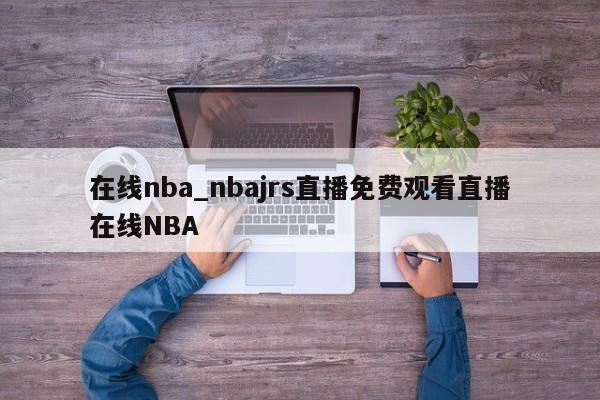 在线nba_nbajrs直播免费观看直播在线NBA