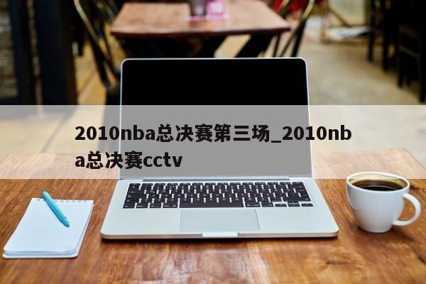 2010nba总决赛第三场_2010nba总决赛cctv