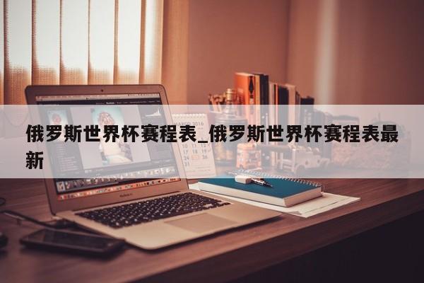俄罗斯世界杯赛程表_俄罗斯世界杯赛程表最新