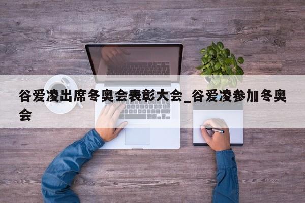 谷爱凌出席冬奥会表彰大会_谷爱凌参加冬奥会