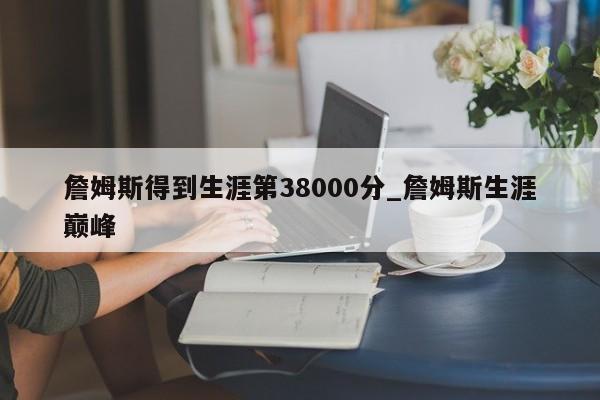 詹姆斯得到生涯第38000分_詹姆斯生涯巅峰