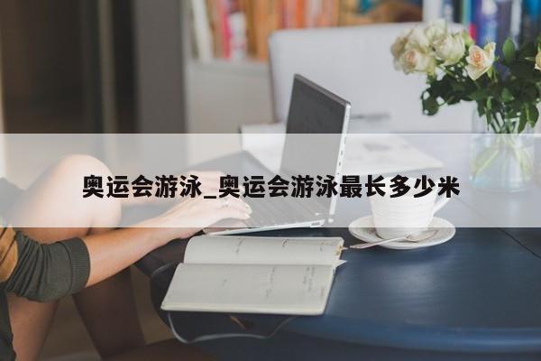 奥运会游泳_奥运会游泳最长多少米