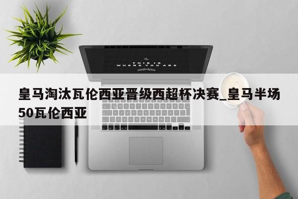 皇马淘汰瓦伦西亚晋级西超杯决赛_皇马半场50瓦伦西亚