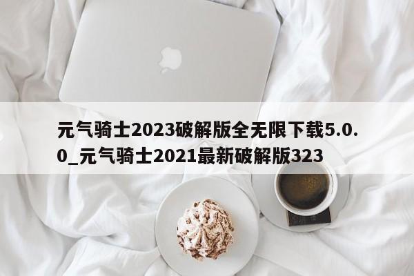 元气骑士2023破解版全无限下载5.0.0_元气骑士2021最新破解版323