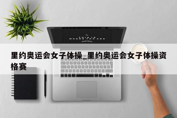 里约奥运会女子体操_里约奥运会女子体操资格赛