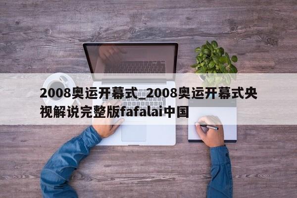 2008奥运开幕式_2008奥运开幕式央视解说完整版fafalai中国