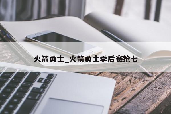 火箭勇士_火箭勇士季后赛抢七