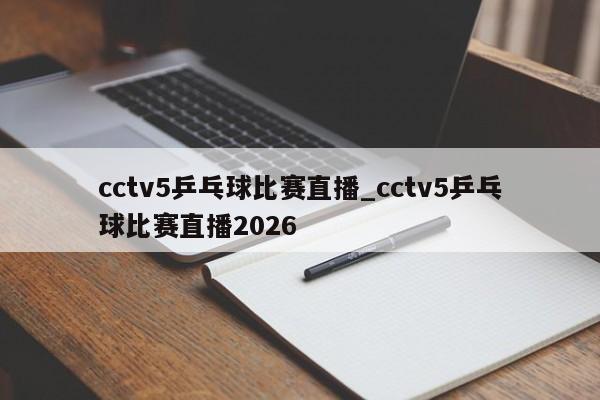 cctv5乒乓球比赛直播_cctv5乒乓球比赛直播2026