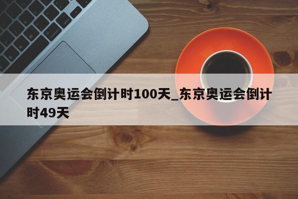 东京奥运会倒计时100天_东京奥运会倒计时49天