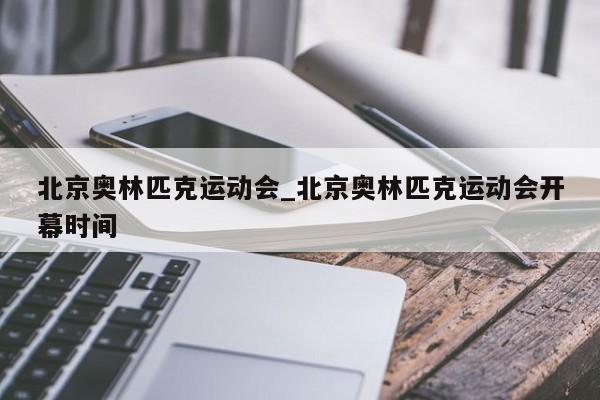 北京奥林匹克运动会_北京奥林匹克运动会开幕时间