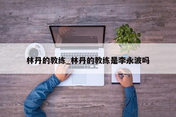 林丹的教练_林丹的教练是李永波吗
