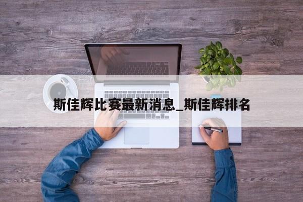 斯佳辉比赛最新消息_斯佳辉排名