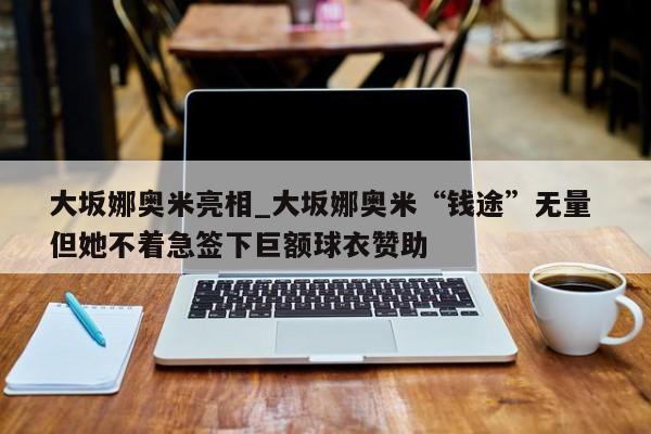 大坂娜奥米亮相_大坂娜奥米“钱途”无量 但她不着急签下巨额球衣赞助