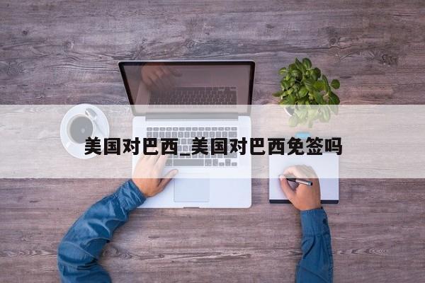 美国对巴西_美国对巴西免签吗