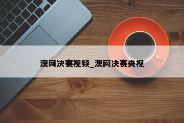 澳网决赛视频_澳网决赛央视