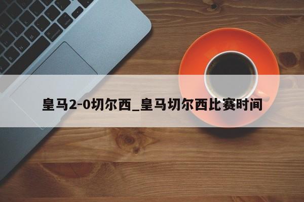 皇马2-0切尔西_皇马切尔西比赛时间