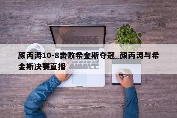 颜丙涛10-8击败希金斯夺冠_颜丙涛与希金斯决赛直播