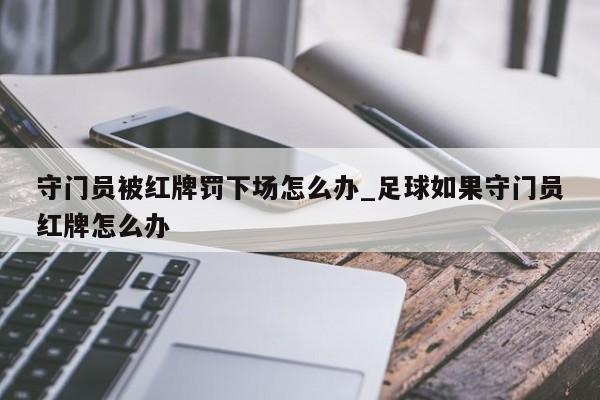 守门员被红牌罚下场怎么办_足球如果守门员红牌怎么办