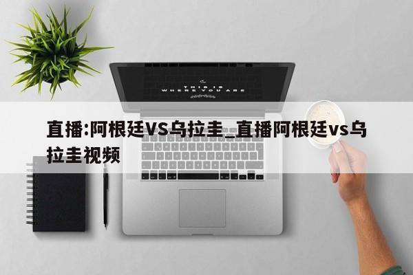 直播:阿根廷VS乌拉圭_直播阿根廷vs乌拉圭视频