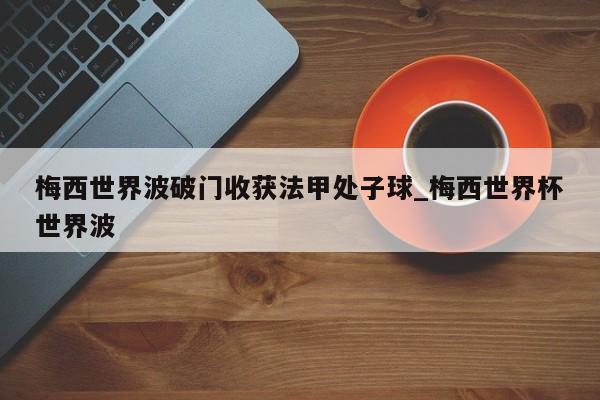 梅西世界波破门收获法甲处子球_梅西世界杯世界波