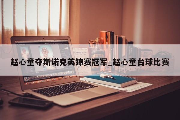 赵心童夺斯诺克英锦赛冠军_赵心童台球比赛
