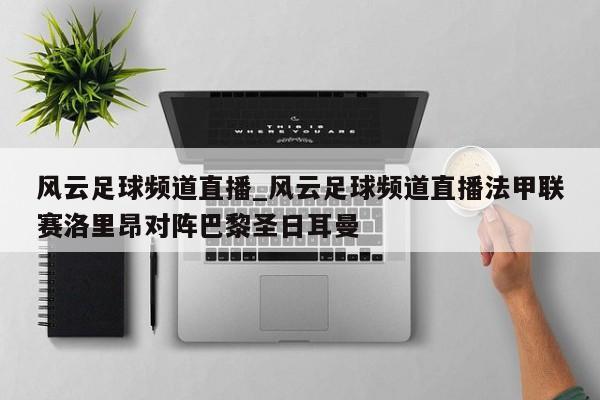 风云足球频道直播_风云足球频道直播法甲联赛洛里昂对阵巴黎圣日耳曼