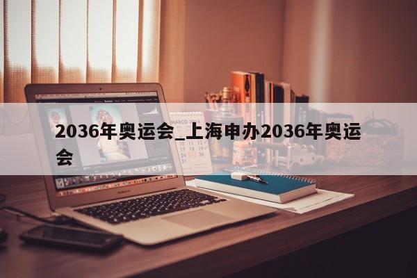 2036年奥运会_上海申办2036年奥运会