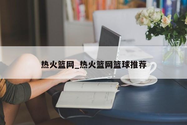 热火篮网_热火篮网篮球推荐