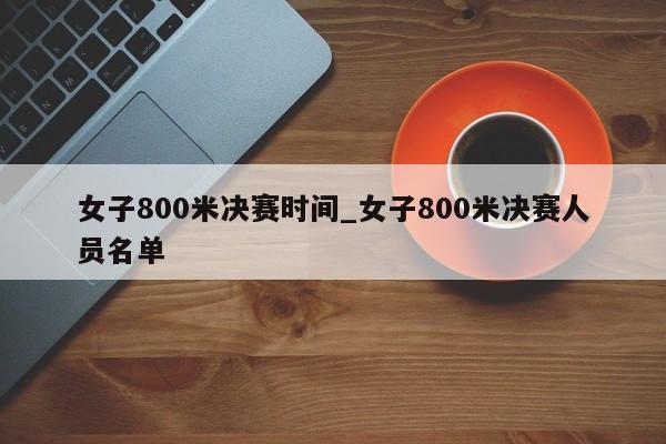 女子800米决赛时间_女子800米决赛人员名单