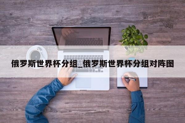 俄罗斯世界杯分组_俄罗斯世界杯分组对阵图