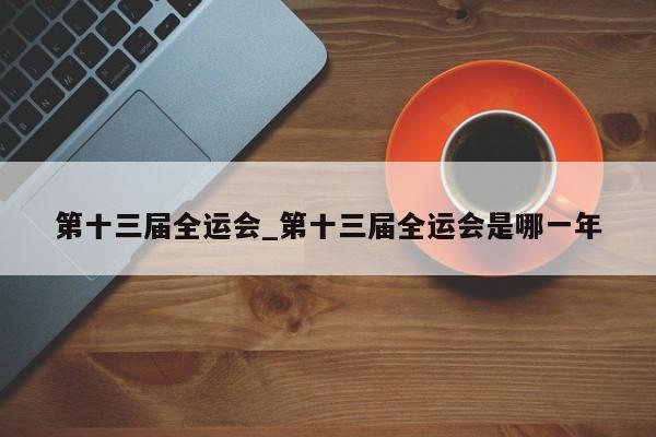 第十三届全运会_第十三届全运会是哪一年