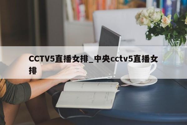 CCTV5直播女排_中央cctv5直播女排