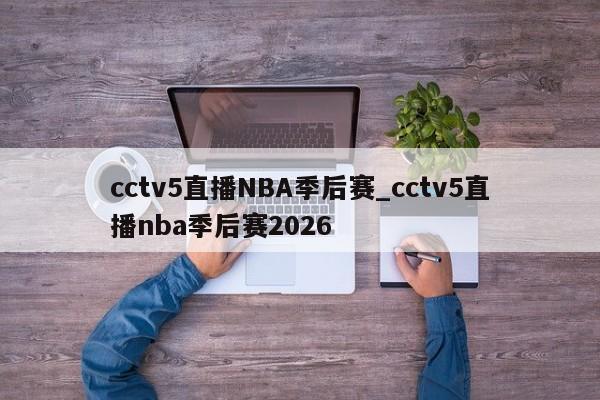 cctv5直播NBA季后赛_cctv5直播nba季后赛2026