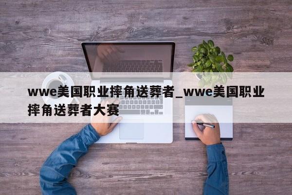 wwe美国职业摔角送葬者_wwe美国职业摔角送葬者大赛