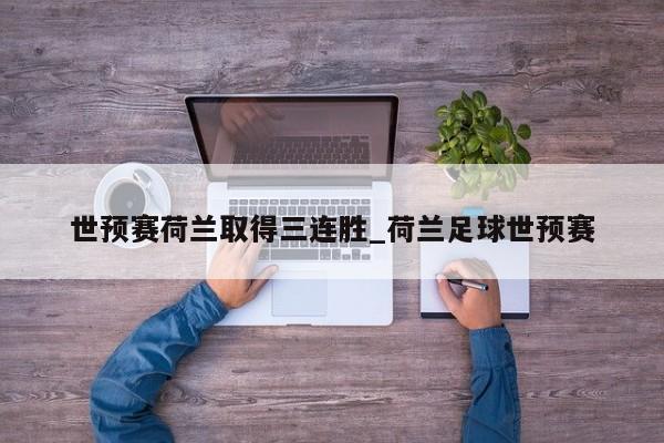 世预赛荷兰取得三连胜_荷兰足球世预赛