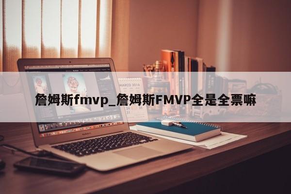 詹姆斯fmvp_詹姆斯FMVP全是全票嘛