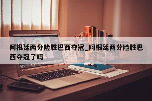 阿根廷两分险胜巴西夺冠_阿根廷两分险胜巴西夺冠了吗