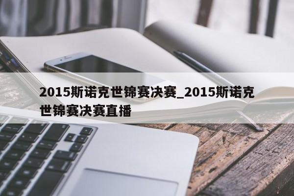 2015斯诺克世锦赛决赛_2015斯诺克世锦赛决赛直播